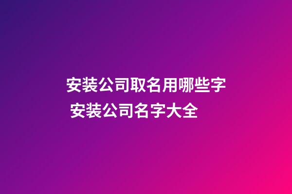 安装公司取名用哪些字 安装公司名字大全